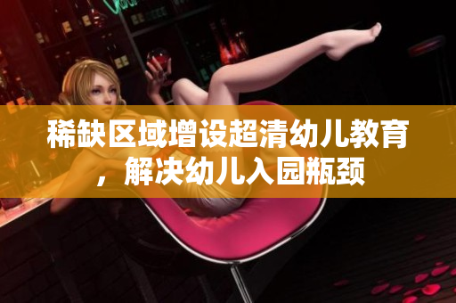稀缺区域增设超清幼儿教育，解决幼儿入园瓶颈