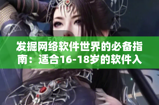 发掘网络软件世界的必备指南：适合16-18岁的软件入门指南