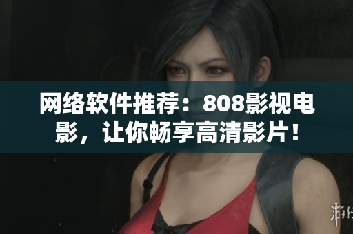 网络软件推荐：808影视电影，让你畅享高清影片！