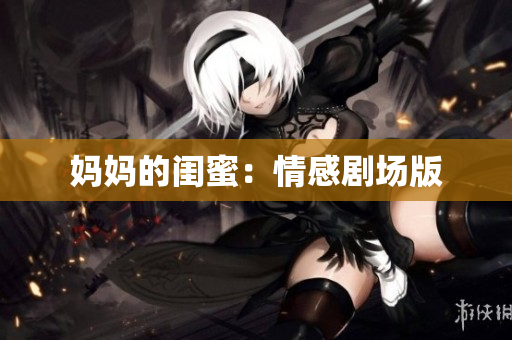 妈妈的闺蜜：情感剧场版