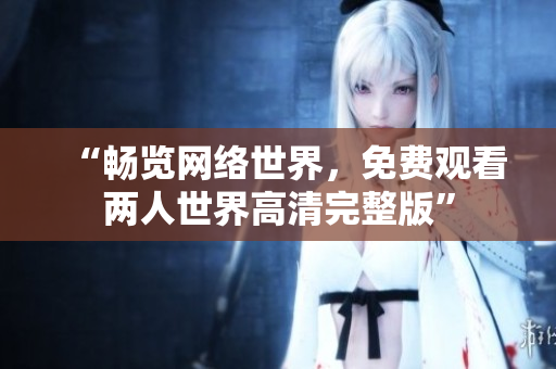 “畅览网络世界，免费观看两人世界高清完整版”
