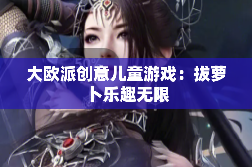 大欧派创意儿童游戏：拔萝卜乐趣无限
