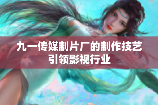 九一传媒制片厂的制作技艺引领影视行业