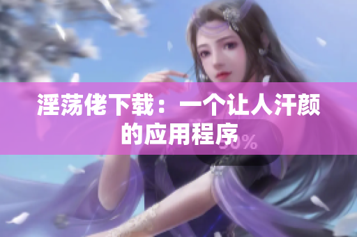 淫荡佬下载：一个让人汗颜的应用程序