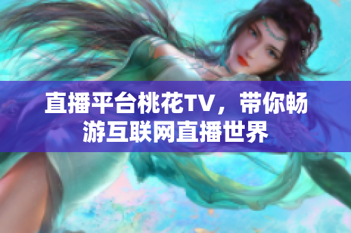 直播平台桃花TV，带你畅游互联网直播世界
