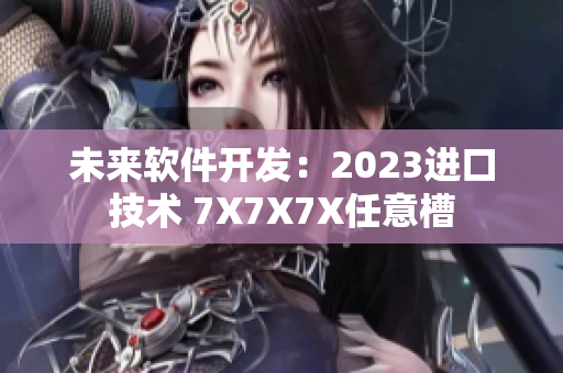 未来软件开发：2023进口技术 7X7X7X任意槽