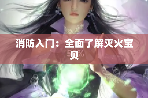 消防入门：全面了解灭火宝贝