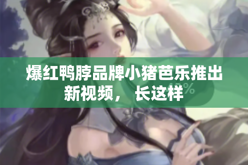 爆红鸭脖品牌小猪芭乐推出新视频， 长这样