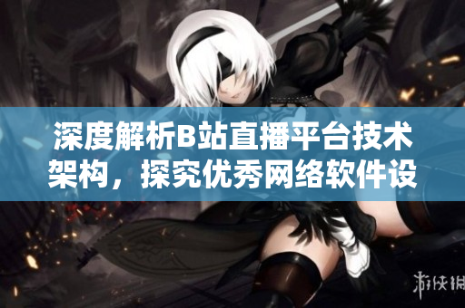 深度解析B站直播平台技术架构，探究优秀网络软件设计思路