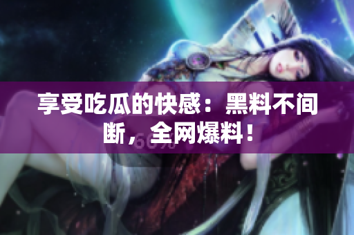 享受吃瓜的快感：黑料不间断，全网爆料！
