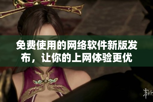 免费使用的网络软件新版发布，让你的上网体验更优