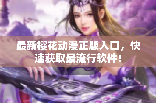 最新樱花动漫正版入口，快速获取最流行软件！