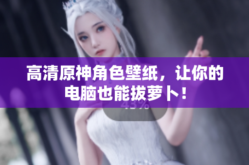 高清原神角色壁纸，让你的电脑也能拔萝卜！