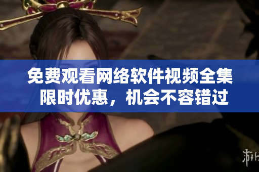 免费观看网络软件视频全集  限时优惠，机会不容错过
