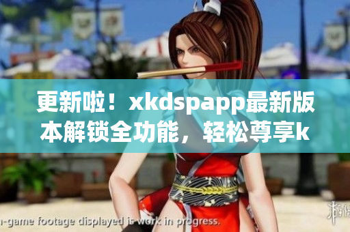 更新啦！xkdspapp最新版本解锁全功能，轻松尊享kdb会员版