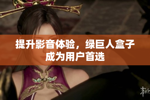 提升影音体验，绿巨人盒子成为用户首选