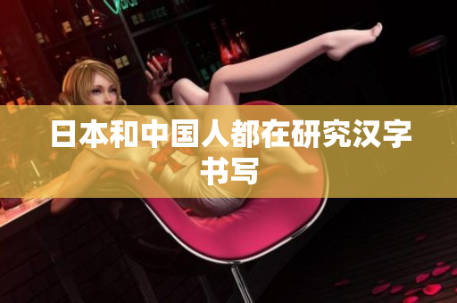 日本和中国人都在研究汉字书写