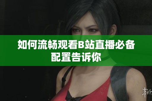 如何流畅观看B站直播必备配置告诉你