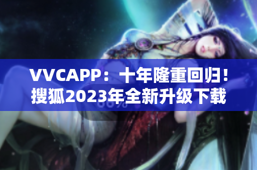 VVCAPP：十年隆重回归！搜狐2023年全新升级下载