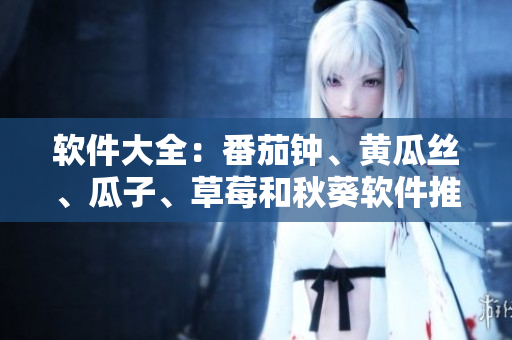 软件大全：番茄钟、黄瓜丝、瓜子、草莓和秋葵软件推荐！