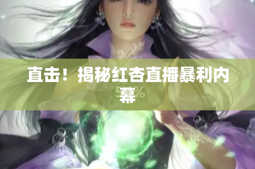 直击！揭秘红杏直播暴利内幕