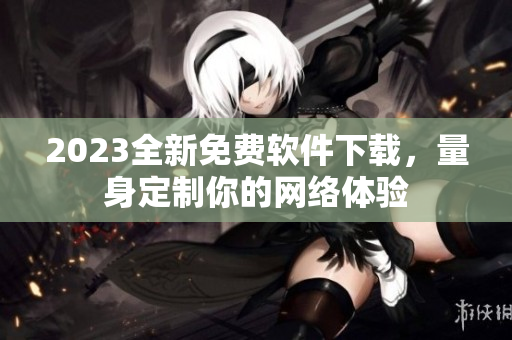 2023全新免费软件下载，量身定制你的网络体验
