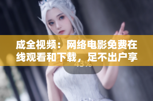 成全视频：网络电影免费在线观看和下载，足不出户享受电影盛宴！