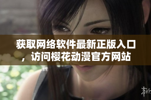 获取网络软件最新正版入口，访问樱花动漫官方网站
