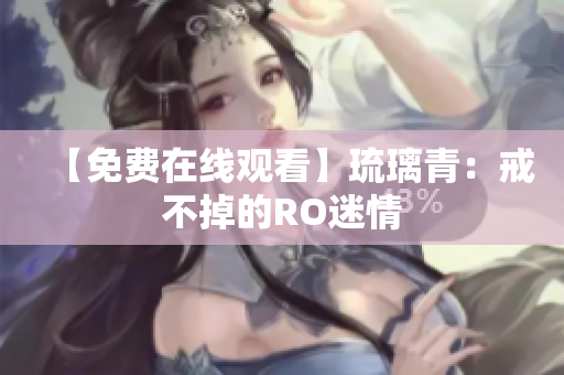 【免费在线观看】琉璃青：戒不掉的RO迷情