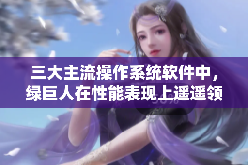 三大主流操作系统软件中，绿巨人在性能表现上遥遥领先