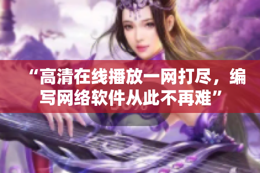“高清在线播放一网打尽，编写网络软件从此不再难”