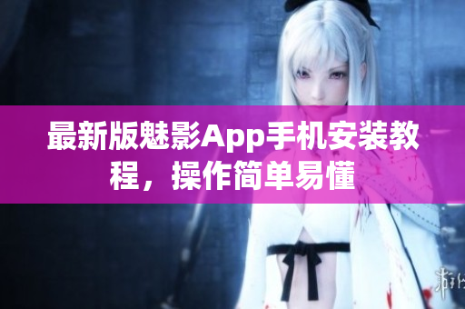 最新版魅影App手机安装教程，操作简单易懂