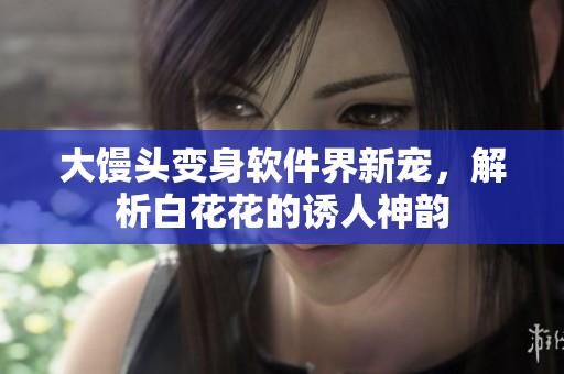 大馒头变身软件界新宠，解析白花花的诱人神韵