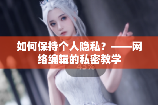 如何保持个人隐私？——网络编辑的私密教学