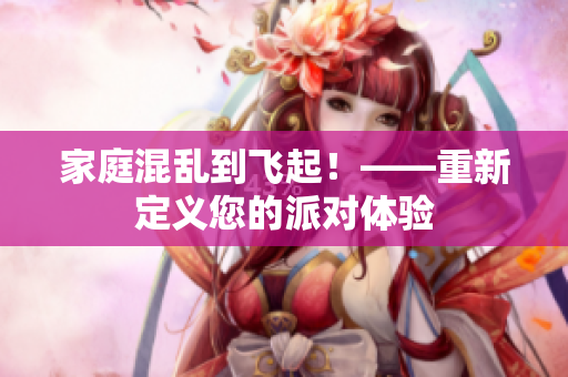 家庭混乱到飞起！——重新定义您的派对体验