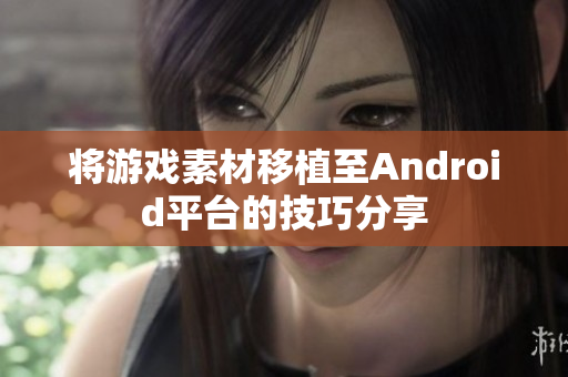 将游戏素材移植至Android平台的技巧分享