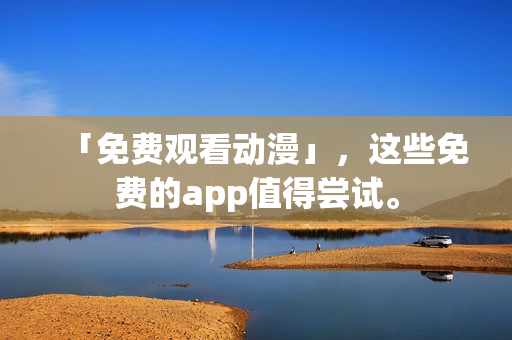 「免费观看动漫」，这些免费的app值得尝试。