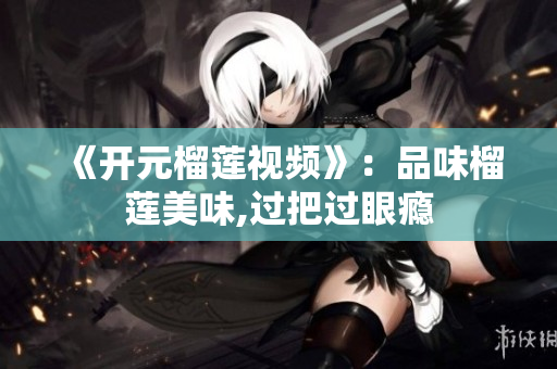 《开元榴莲视频》：品味榴莲美味,过把过眼瘾