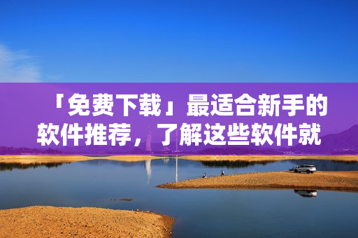 「免费下载」最适合新手的软件推荐，了解这些软件就够了！