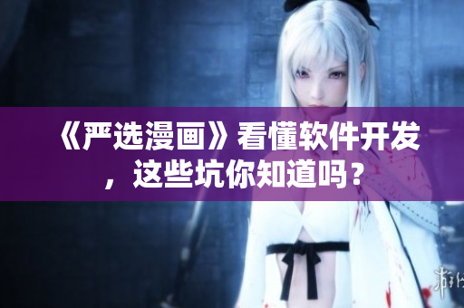 《严选漫画》看懂软件开发，这些坑你知道吗？