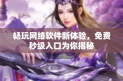 畅玩网络软件新体验，免费秒级入口为你揭秘