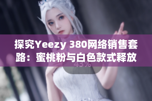 探究Yeezy 380网络销售套路：蜜桃粉与白色款式释放的营销力