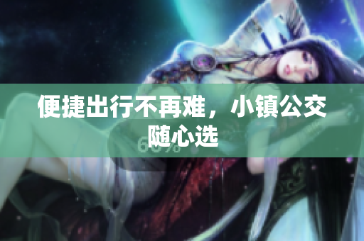 便捷出行不再难，小镇公交随心选