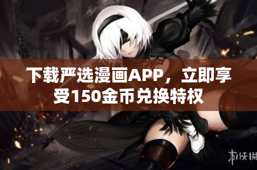 下载严选漫画APP，立即享受150金币兑换特权