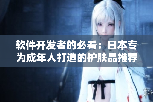 软件开发者的必看：日本专为成年人打造的护肤品推荐
