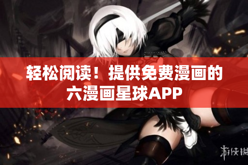 轻松阅读！提供免费漫画的六漫画星球APP