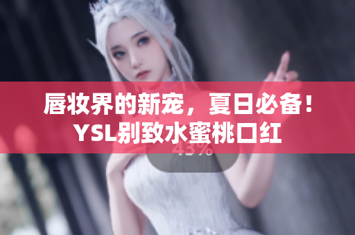 唇妆界的新宠，夏日必备！YSL别致水蜜桃口红