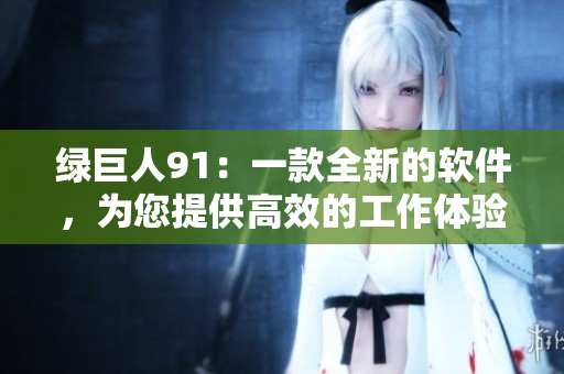 绿巨人91：一款全新的软件，为您提供高效的工作体验