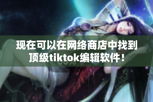 现在可以在网络商店中找到顶级tiktok编辑软件！