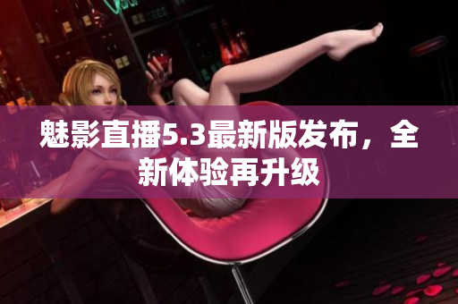 魅影直播5.3最新版发布，全新体验再升级